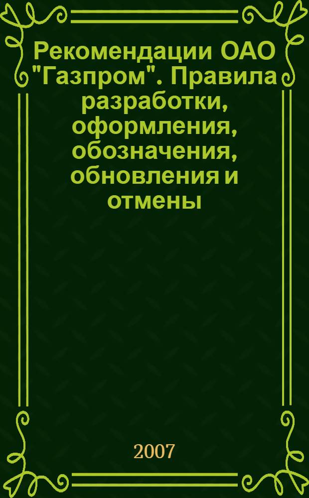 Рекомендации ОАО "Газпром". Правила разработки, оформления, обозначения, обновления и отмены : СТО Газпром 1.8-2007