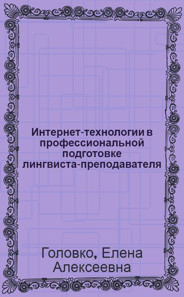 Интернет-технологии в профессиональной подготовке лингвиста-преподавателя : для преподавателей и студентов специальности 022600 - "Теория и методика преподавания иностранных языков и культур" и 030100 - "Информатика. Теория и методика преподавания иностранных языков и культур"