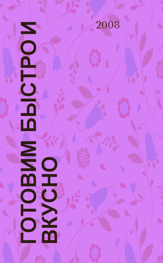 Готовим быстро и вкусно : 150 деликатесов - каждый меньше чем за 30 минут