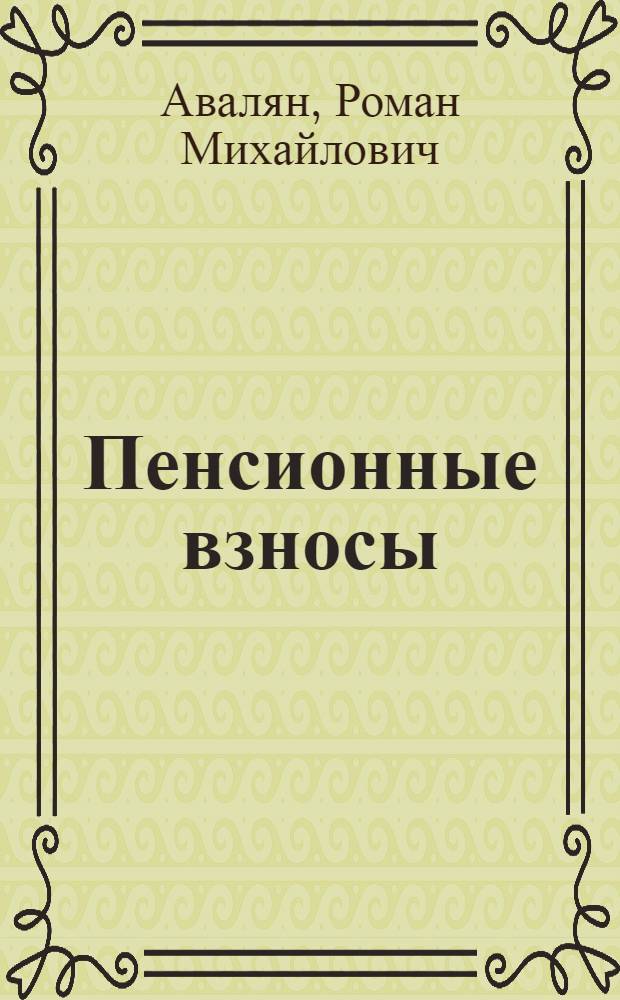 Пенсионные взносы: правовое регулирование, учет и отчетность : ставки и расчет взносов, заполнение отчетов и деклараций, уплата взносов при разных налоговых режимах