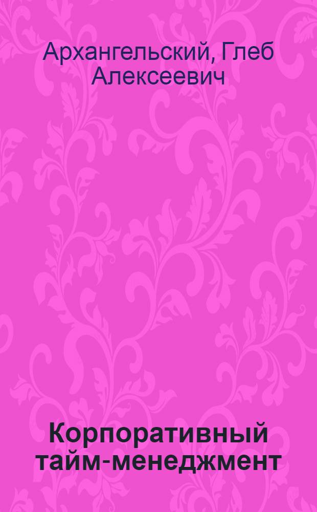 Корпоративный тайм-менеджмент : энциклопедия решений