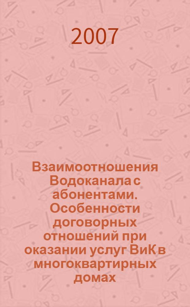 Взаимоотношения Водоканала с абонентами. Особенности договорных отношений при оказании услуг ВиК в многоквартирных домах : сборник материалов N°4-В4.07