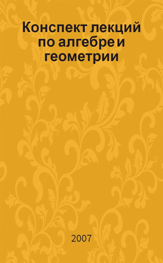 Конспект лекций по алгебре и геометрии : учебное пособие по курсу высшей алгебры и аналитической геометрии