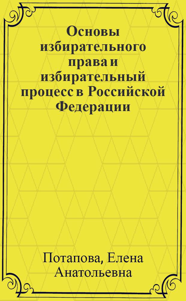 Основы избирательного права и избирательный процесс в Российской Федерации : учебно-методическое пособие : для студентов, обучающихся по специальности 02.11.00 - Юриспруденция