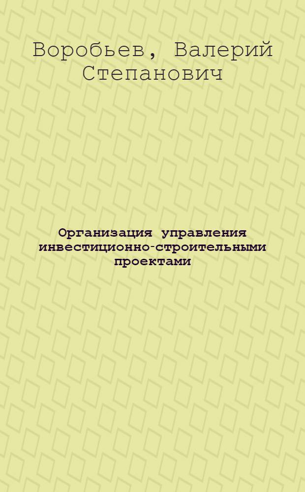 Организация управления инвестиционно-строительными проектами : учебное пособие