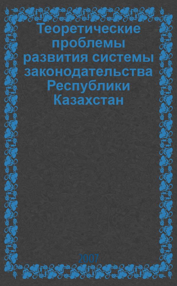 Теоретические проблемы развития системы законодательства Республики Казахстан: тенденции и перспективы : сборник материалов международной научно-практической конференции, 12 апреля 2007 гоад