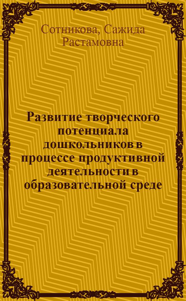 Развитие творческого потенциала дошкольников в процессе продуктивной деятельности в образовательной среде : автореф. дис. на соиск. учен. степ. канд. пед. наук : специальность 13.00.01 <общая педагогика>