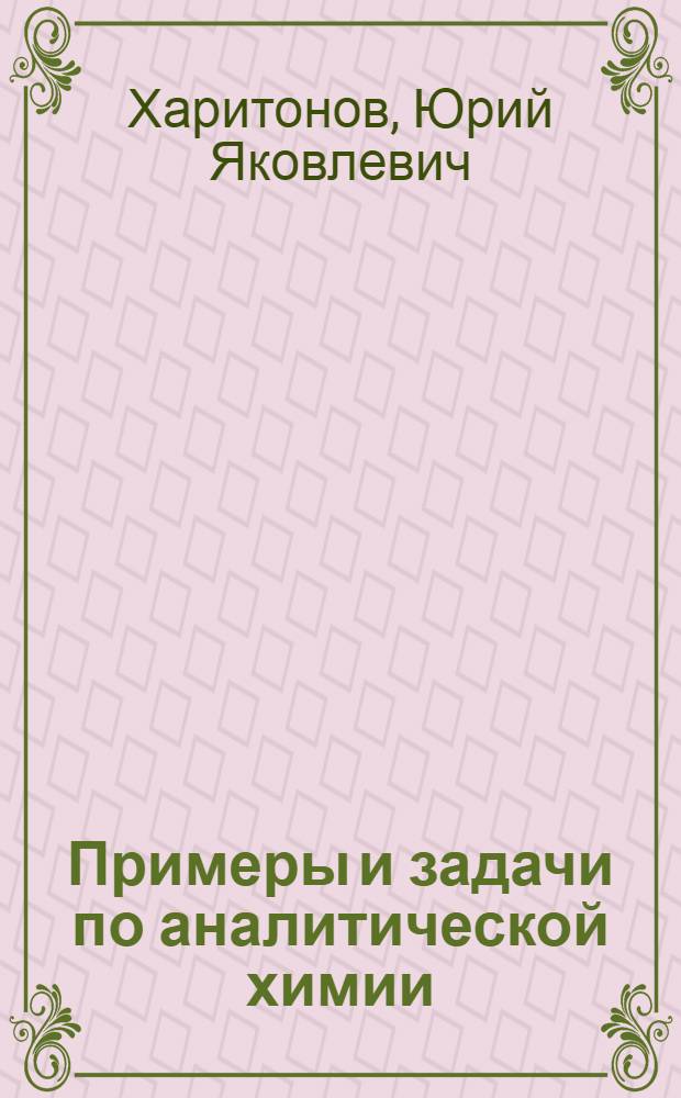 Примеры и задачи по аналитической химии : (гравиметрия, экстракция, неводное титрование, физико-химические методы анализа) : учебное пособие : для студентов, обучающихся по специальности 060108 (040500) - Фармация