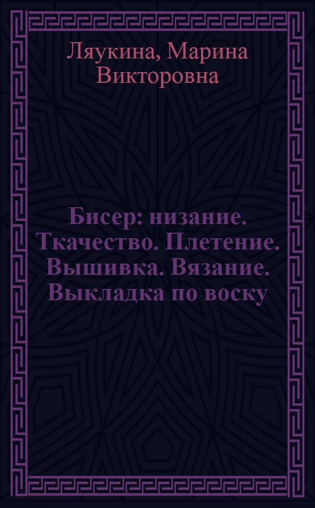 Бисер : низание. Ткачество. Плетение. Вышивка. Вязание. Выкладка по воску : техника, приемы, изделия : энциклопедия