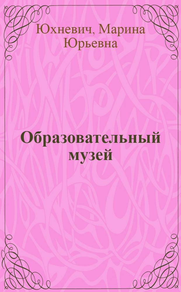 Образовательный музей : (педагогический, школьный, детский)