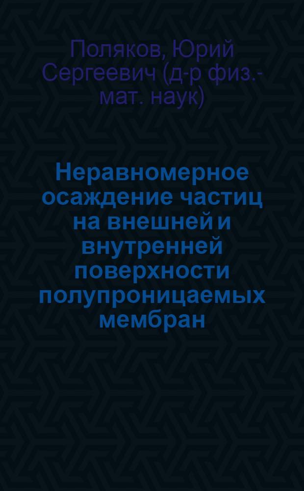 Неравномерное осаждение частиц на внешней и внутренней поверхности полупроницаемых мембран : автореф. дис. на соиск. учен. степ. д-ра физ.-мат. наук : специальность 05.17.08 <Процессы и машины хим. технологий>