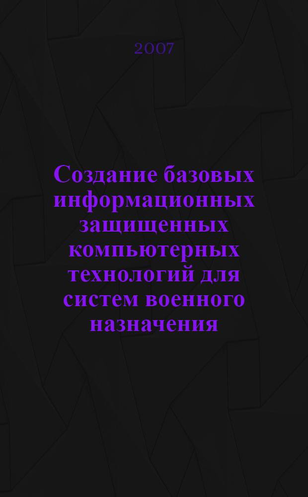 Создание базовых информационных защищенных компьютерных технологий для систем военного назначения : автореф. дис. на соиск. учен. степ. д-ра техн. наук : специальность 05.13.11 <Мат. и програм. обеспечение вычисл. машин, комплексов и компьютер. сетей>