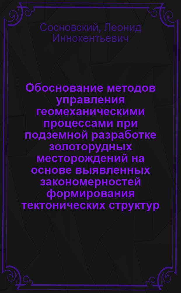 Обоснование методов управления геомеханическими процессами при подземной разработке золоторудных месторождений на основе выявленных закономерностей формирования тектонических структур : автореф. дис. на соиск. учен. степ. д-ра техн. наук : специальность 25.00.22 <Геотехнология> : специальность 25.00.20 <Геомеханика, разрушение горных пород, руднич. аэрогазодинамика и горная теплофизика>