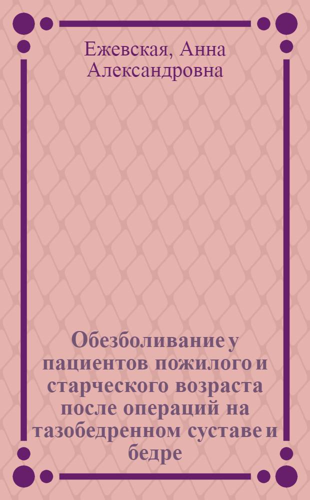 Обезболивание у пациентов пожилого и старческого возраста после операций на тазобедренном суставе и бедре : автореф. дис. на соиск. учен. степ. канд. мед. наук : специальность 14.00.37 <Анестезиология и реаниматология>