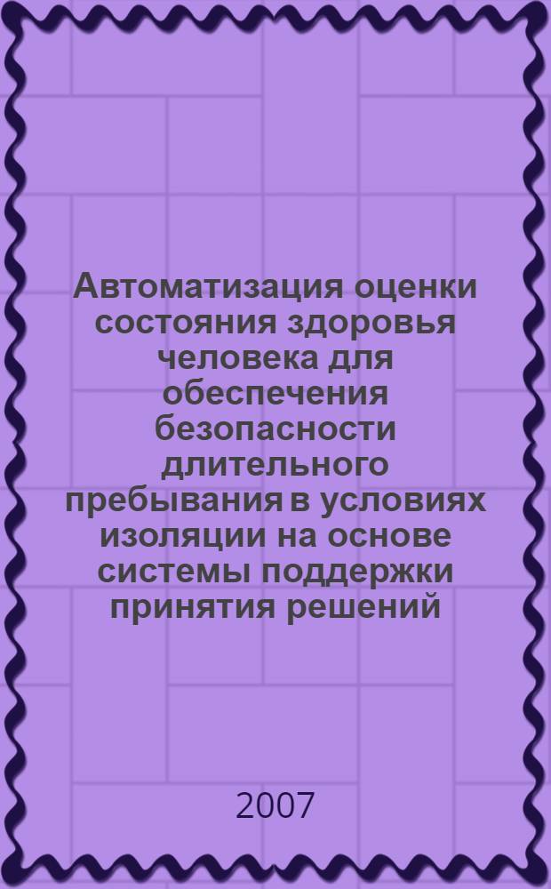 Автоматизация оценки состояния здоровья человека для обеспечения безопасности длительного пребывания в условиях изоляции на основе системы поддержки принятия решений : автореф. дис. на соиск. учен. степ. канд. техн. наук : специальность 05.26.02 <Безопасность в чрезвычайн. ситуациях> : специальность 05.13.12 <Системы автоматизации проектирования>