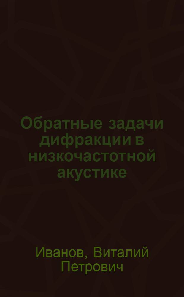 Обратные задачи дифракции в низкочастотной акустике : автореф. дис. на соиск. учен. степ. д-ра физ.-мат. наук : специальность 01.04.06 <Акустика>
