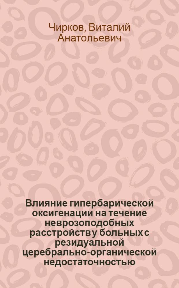 Влияние гипербарической оксигенации на течение неврозоподобных расстройств у больных с резидуальной церебрально-органической недостаточностью : автореф. дис. на соиск. учен. степ. канд. мед. наук : специальность 14.00.18 <Психиатрия> : специальность 14.00.51 <Восстановит. медицина, лечеб. физкультура и спортив. медицина, курортология и физиотерапия>