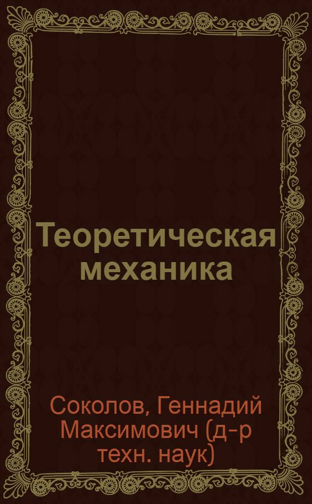 Теоретическая механика : курс лекций : для студентов механико-машиностроительных (151001, 150405, 150900, 150601) и агроинженерной (110300) специальностей