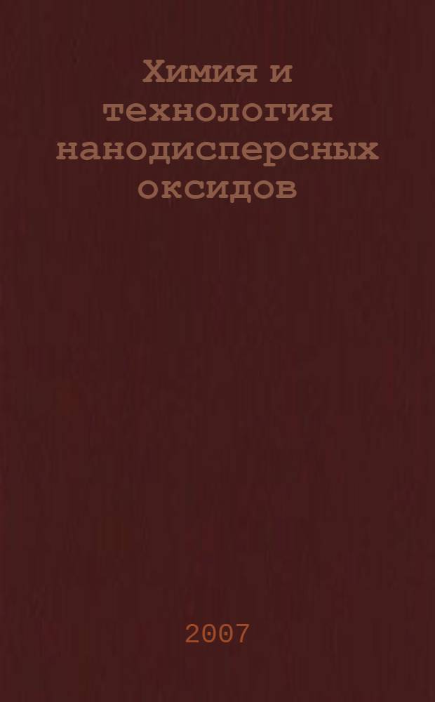 Химия и технология нанодисперсных оксидов : учебное пособие для студентов высших учебных заведений, обучающихся по специальностям "Химическая технология неорганических веществ" и "Химическая технология тугоплавких неметаллических и силикатных материалов" направления подготовки дипломированных специалистов "Химическая технология неорганических веществ и материалов"