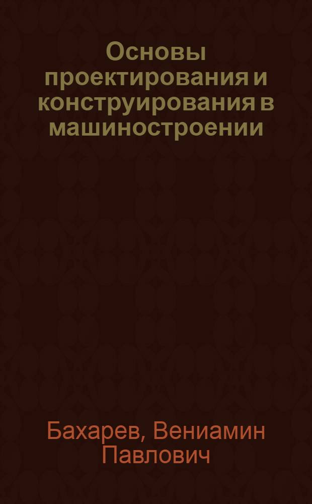 Основы проектирования и конструирования в машиностроении : учебное пособие : для студентов высших учебных заведений, обучающихся по направлению подготовки специалистов "Конструкторско-технологическое обеспечение машиностроительных производств" : для выполняющих курсовые и дипломные проекты по специальностям 151001(120100) "Технология машиностроения" и 190201 (150114) "Автомобиле- и тракторостроение"