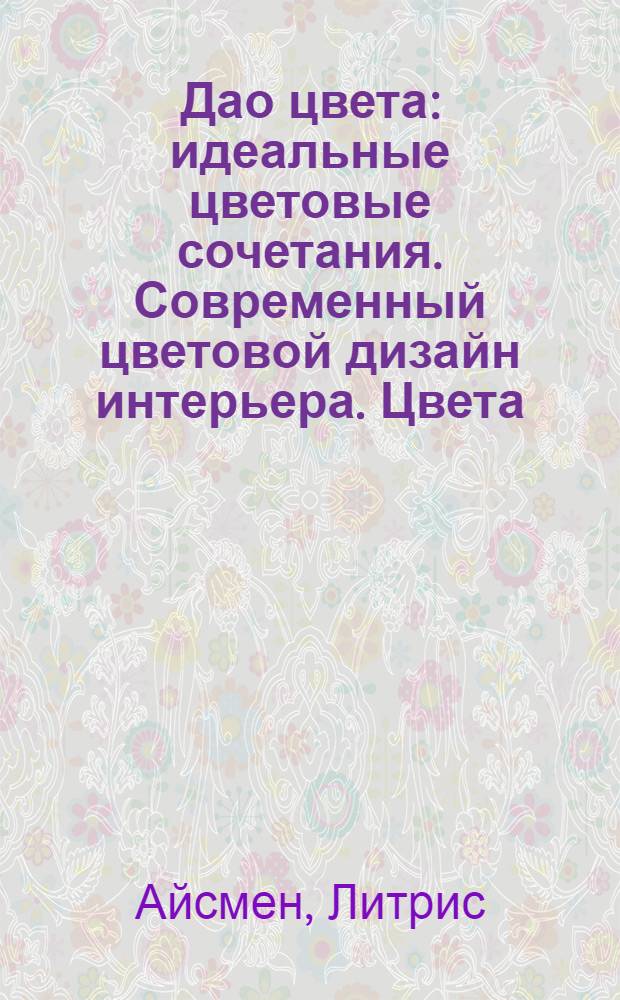 Дао цвета : идеальные цветовые сочетания. Современный цветовой дизайн интерьера. Цвета, пробуждающие чувства, повышающие энергетику. Дома, дарящие ощущение гармонии и комфорта