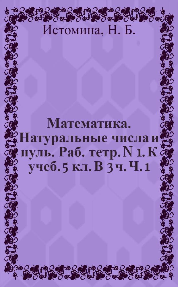 Математика. Натуральные числа и нуль. Раб. тетр. N 1. К учеб. 5 кл. В 3 ч. Ч. 1