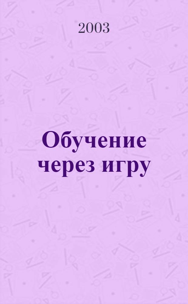 Обучение через игру : руководство для педагогов и родителей