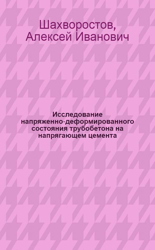 Исследование напряженно-деформированного состояния трубобетона на напрягающем цемента : автореферат диссертации на соискание ученой степени к.т.н. : специальность 05.23.01