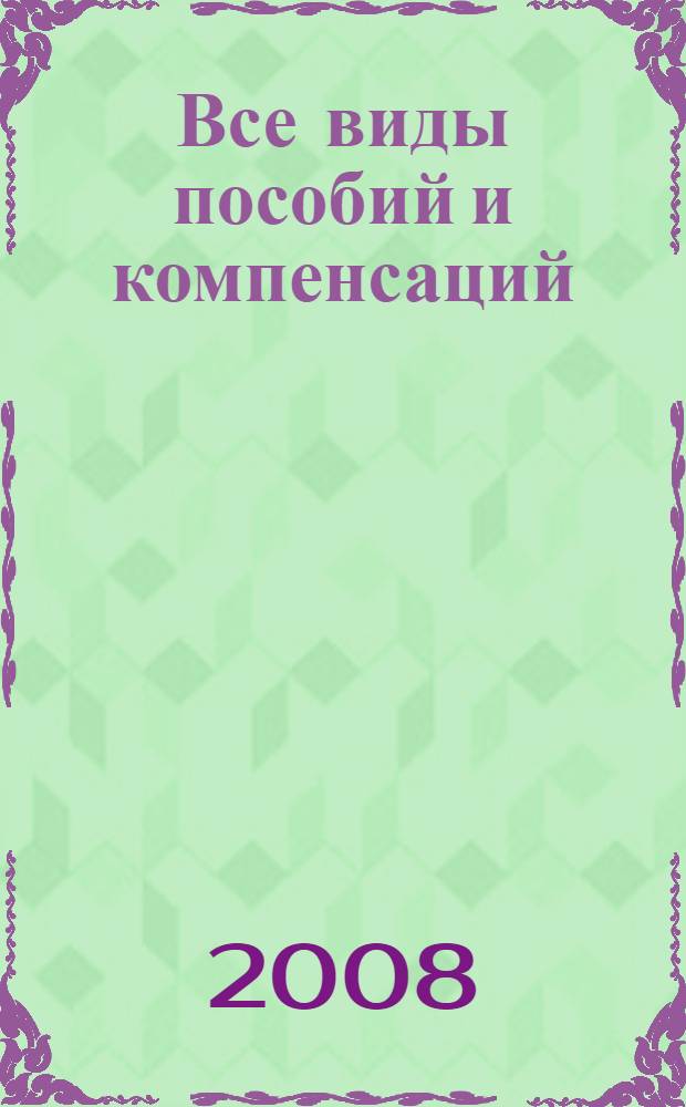 Все виды пособий и компенсаций : практический справочник для бухгалтера : с учетом законодательных изменений на 2008 год
