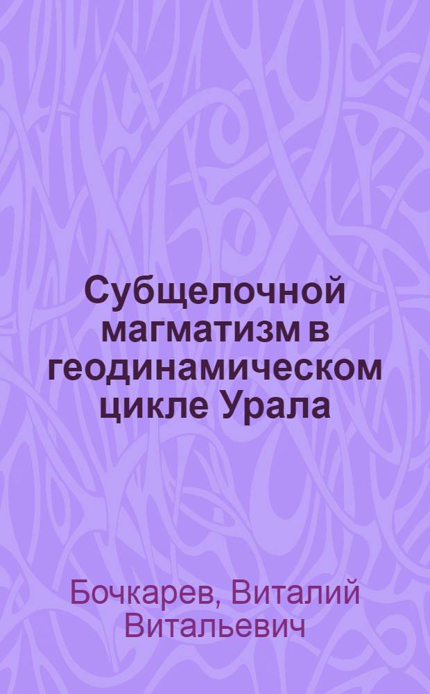 Субщелочной магматизм в геодинамическом цикле Урала : автореферат диссертации на соискание ученой степени д.г.-м.н. : специальность 04.00.08