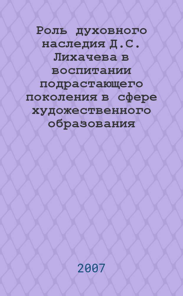 Роль духовного наследия Д.С. Лихачева в воспитании подрастающего поколения в сфере художественного образования : материалы международной научно-практической конференции, 19-20 декабря 2006 года