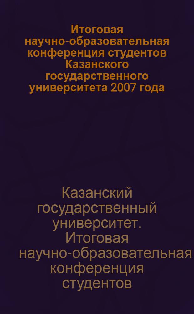 Итоговая научно-образовательная конференция студентов Казанского государственного университета 2007 года : сб. тез