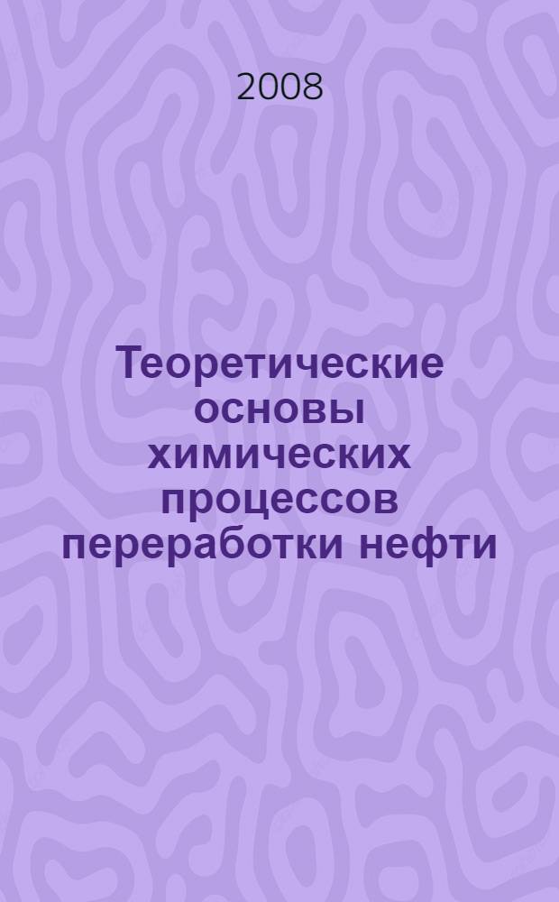 Теоретические основы химических процессов переработки нефти : учебное пособие : для студентов вузов, обучающихся по специальности 3925002 "Химическая технология переработки нефти и газа"