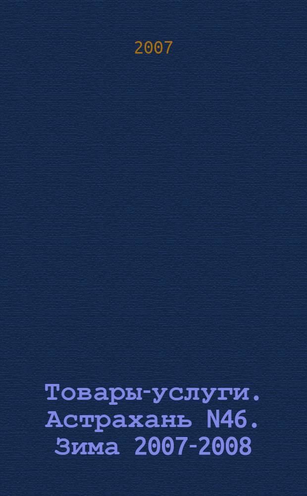 Товары-услуги. Астрахань N46. Зима 2007-2008: справочно-информационное издание