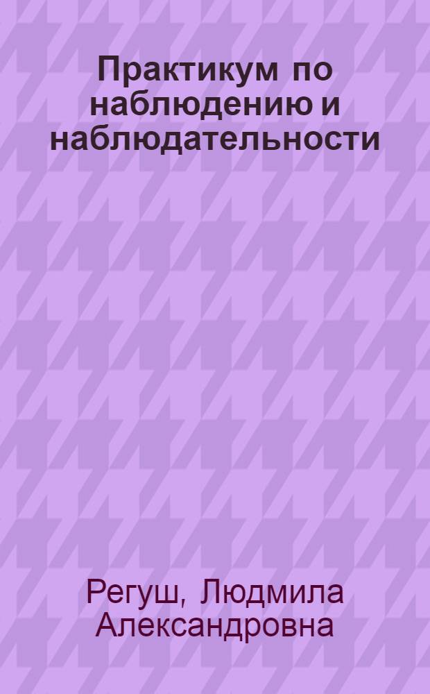 Практикум по наблюдению и наблюдательности : учебное пособие для студентов высших учебных заведений, обучающихся по направлению 050700 "Педагогика"