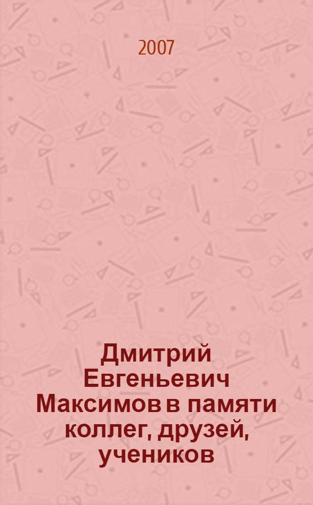 Дмитрий Евгеньевич Максимов в памяти коллег, друзей, учеников : к 100-летию со дня рождения : сборник
