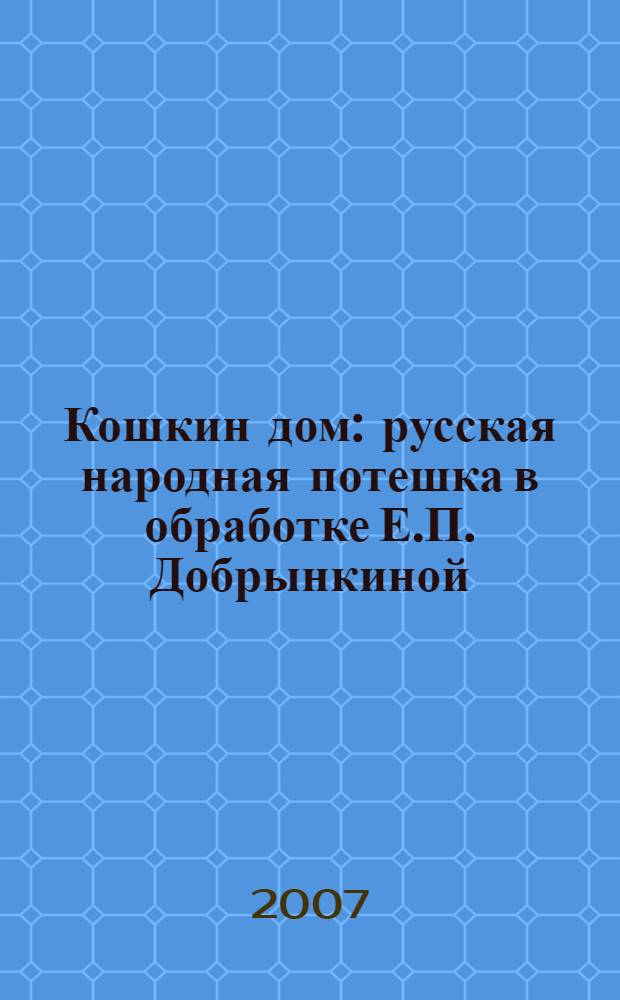 Кошкин дом : русская народная потешка в обработке Е.П. Добрынкиной : для дошкольного возраста