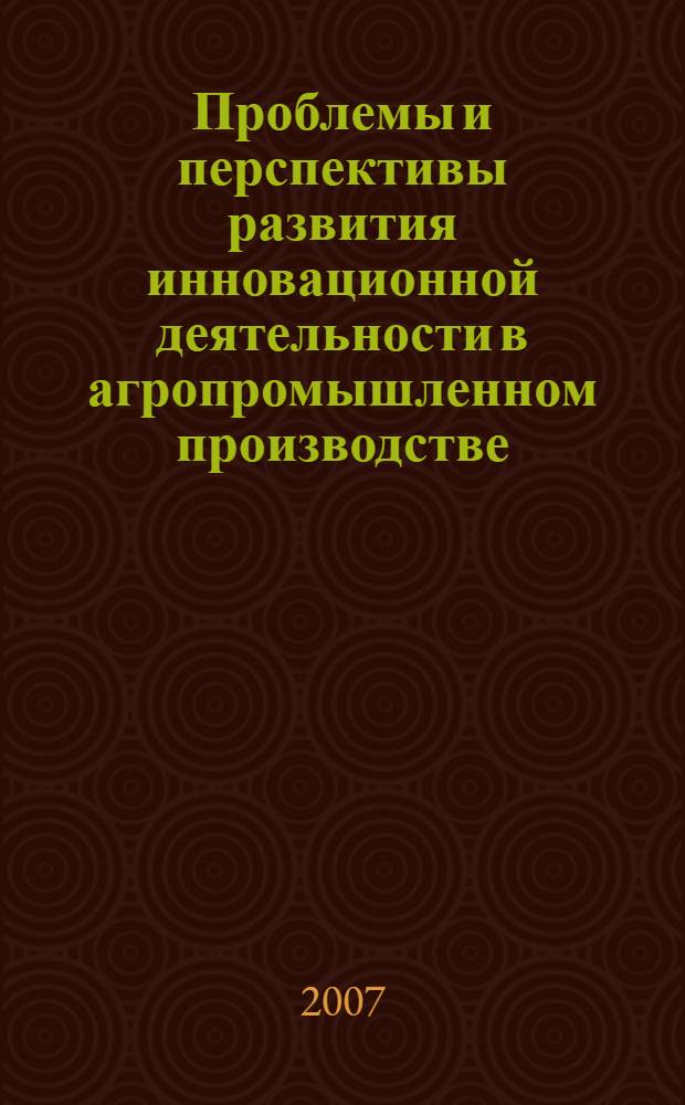 Проблемы и перспективы развития инновационной деятельности в агропромышленном производстве : (материалы Всероссийской научно-практической конференции в рамках XVII Международной специализированной выставки АгроКомплекс-2007), 26 февраля - 1 марта 2007 г
