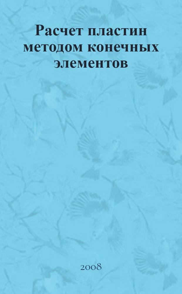 Расчет пластин методом конечных элементов : учебное пособие для студентов высших учебных заведений, обучающихся по направлению "Прикладная механика" специальности "Динамика и прочность машин" : для студентов специальности "Динамика и прочность машин", изучающих дисциплины "Строительная механика машин" и "Вычислительная механика"