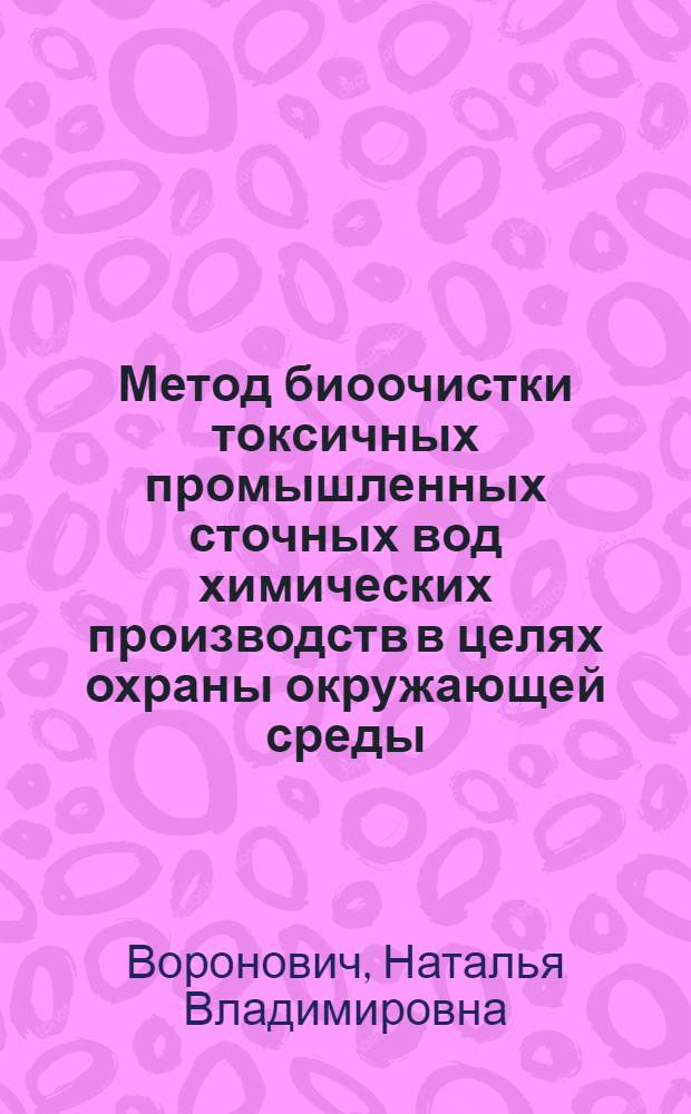 Метод биоочистки токсичных промышленных сточных вод химических производств в целях охраны окружающей среды : автореферат диссертации на соискание ученой степени к.т.н. : специальность 05.14.16