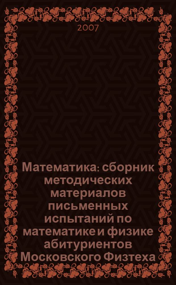 Математика : сборник методических материалов письменных испытаний по математике и физике абитуриентов Московского Физтеха (1947-2006 гг.) : учебное пособие