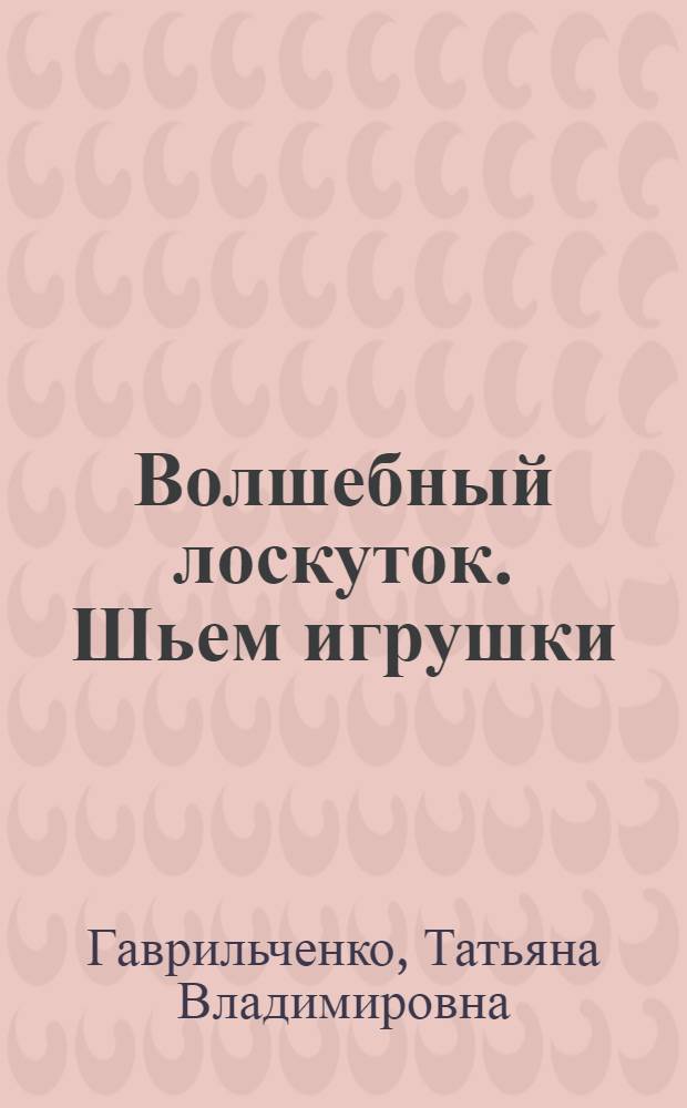 Волшебный лоскуток. Шьем игрушки