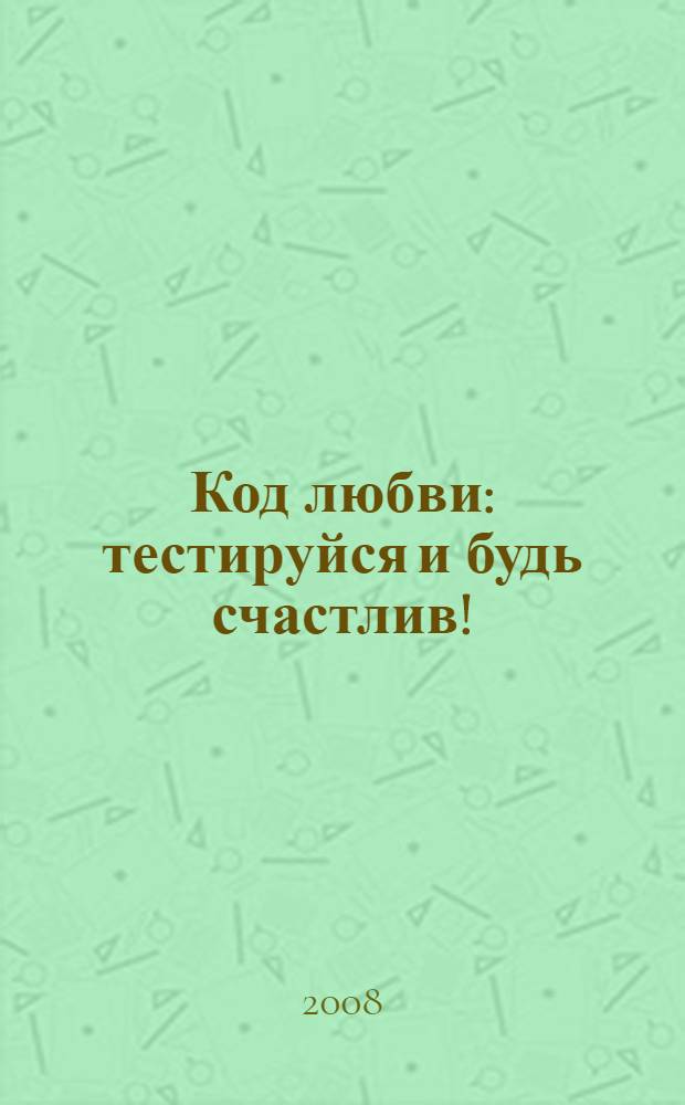 Код любви : тестируйся и будь счастлив!