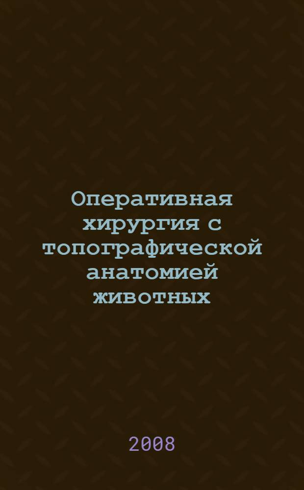 Оперативная хирургия с топографической анатомией животных : учебник для студентов высших учебных заведений, обучающихся по специальности "Ветеринария"