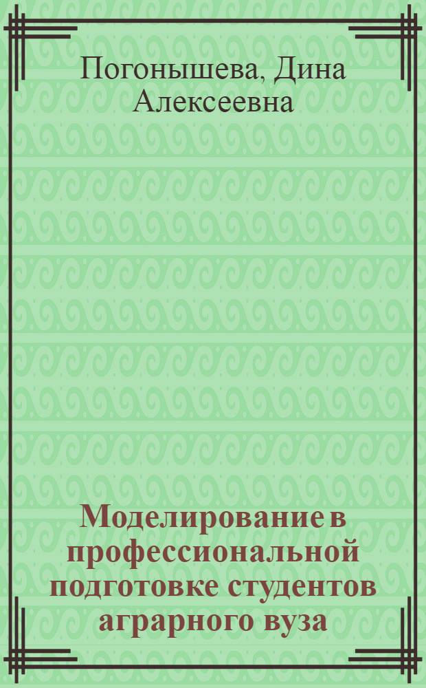 Моделирование в профессиональной подготовке студентов аграрного вуза : автореф. дис. на соиск. учен. степ. д-ра пед. наук : специальность 13.00.08 <теория и методика проф. образов.>