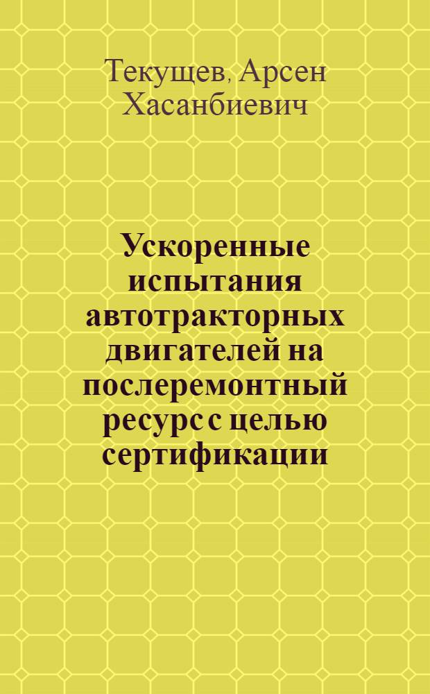 Ускоренные испытания автотракторных двигателей на послеремонтный ресурс с целью сертификации : автореферат диссертации на соискание ученой степени к.т.н. : специальность 05.22.10
