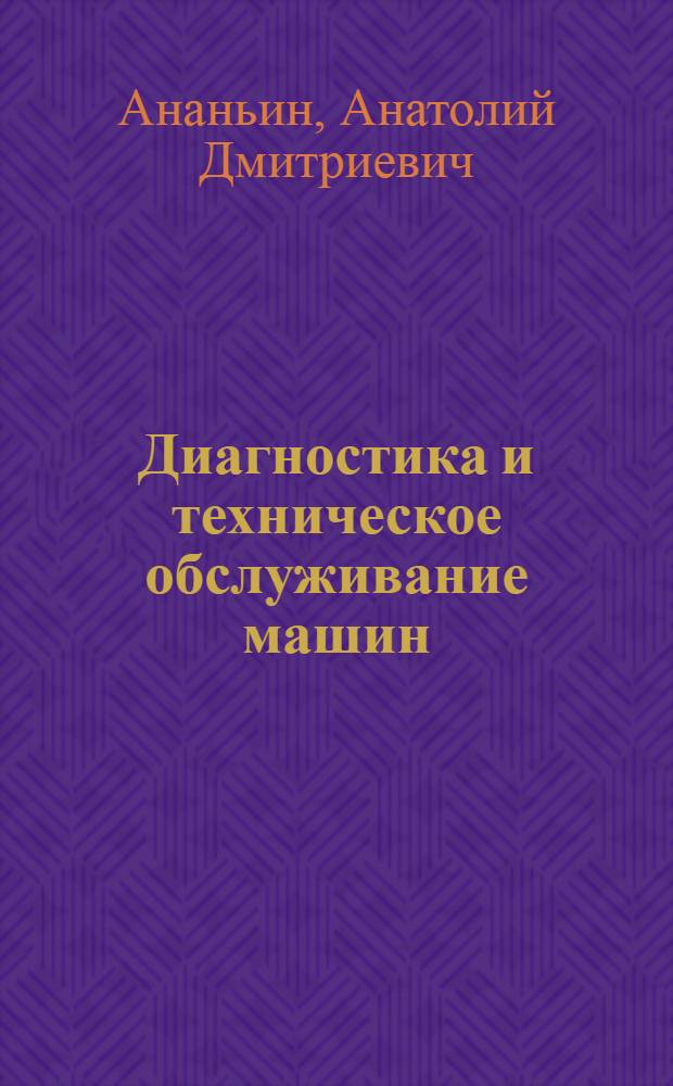 Диагностика и техническое обслуживание машин : учебник для студентов вузов, обучающихся по специальностям "Технология обслуживания и ремонта машин в агропромышленном комплексе" и "Механизация сельского хозяйства"