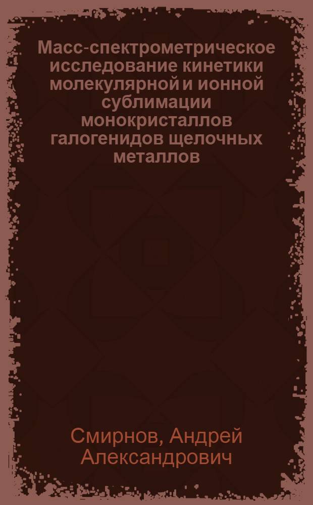 Масс-спектрометрическое исследование кинетики молекулярной и ионной сублимации монокристаллов галогенидов щелочных металлов (LiF, NaCI, KCI, KBr, CsI) : автореферат диссертации на соискание ученой степени к.х.н. : специальность 02.00.04