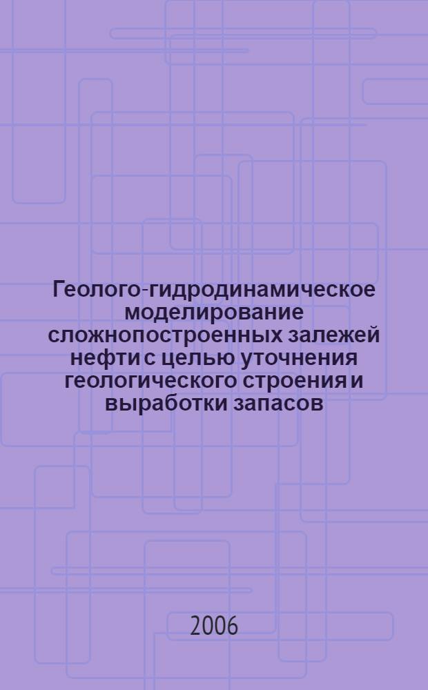 Геолого-гидродинамическое моделирование сложнопостроенных залежей нефти с целью уточнения геологического строения и выработки запасов : учебное пособие : для студентов и аспирантов, обучающихся по специальностям "Геология нефти и газа", "Геофизика"
