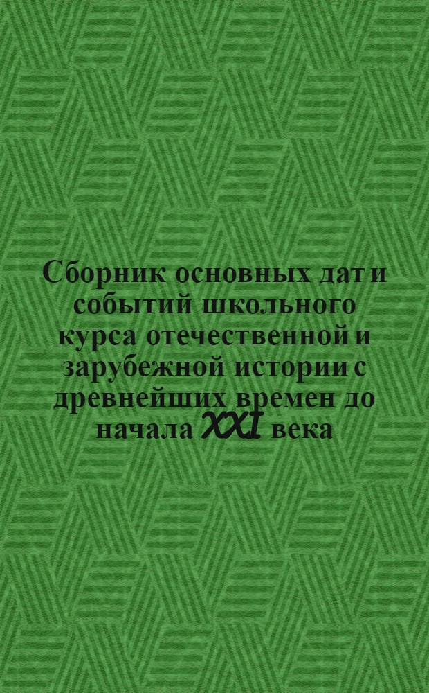 Сборник основных дат и событий школьного курса отечественной и зарубежной истории с древнейших времен до начала XXI века